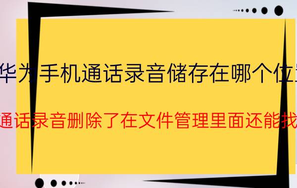 华为手机通话录音储存在哪个位置 华为通话录音删除了在文件管理里面还能找到吗？